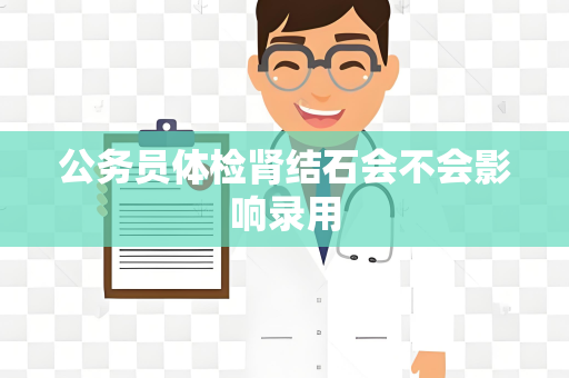 公务员体检肾结石会不会影响录用