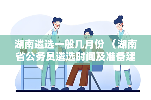 湖南遴选一般几月份 （湖南省公务员遴选时间及准备建议）
