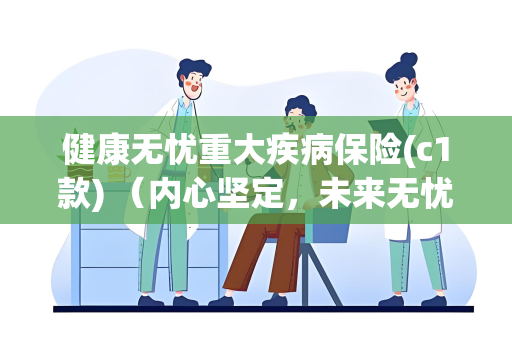 健康无忧重大疾病保险(c1款) （内心坚定，未来无忧）