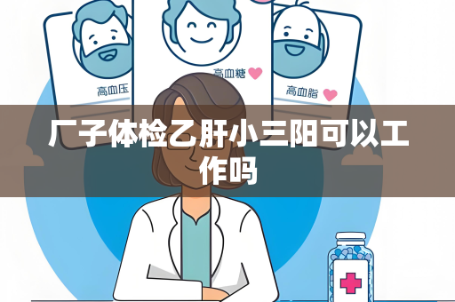 厂子体检乙肝小三阳可以工作吗