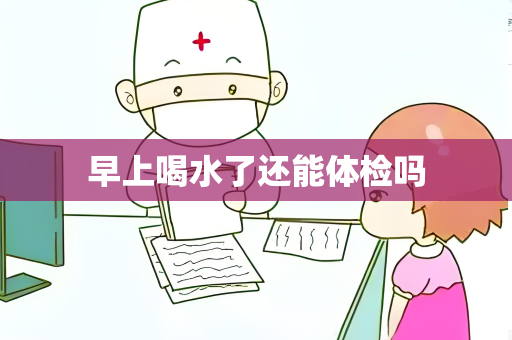 早上喝水了还能体检吗