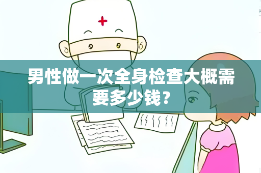 男性做一次全身检查大概需要多少钱？