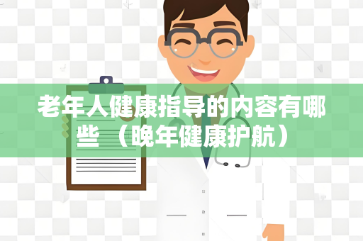 老年人健康指导的内容有哪些 （晚年健康护航）