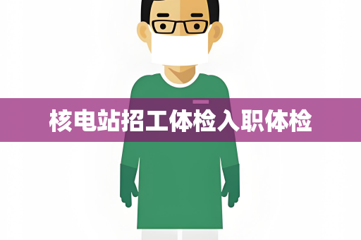 核电站招工体检入职体检