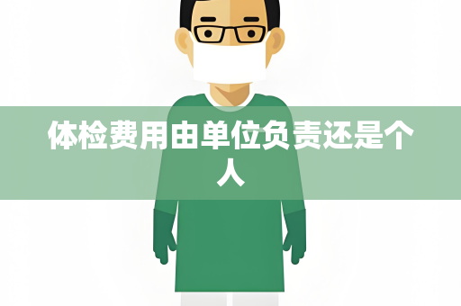体检费用由单位负责还是个人