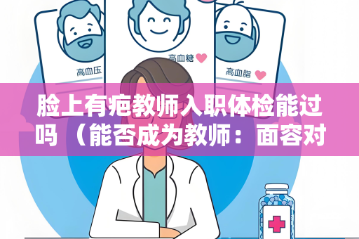 脸上有疤教师入职体检能过吗 （能否成为教师：面容对职业的影响）