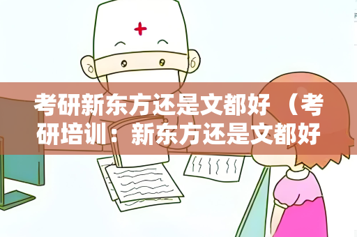 考研新东方还是文都好 （考研培训：新东方还是文都好？）