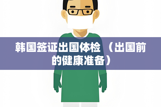 韩国签证出国体检 （出国前的健康准备）