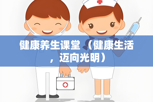 健康养生课堂 （健康生活，迈向光明）