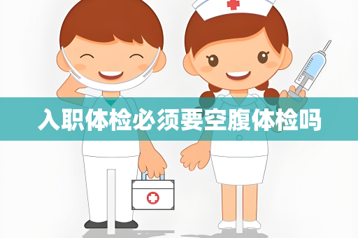 入职体检必须要空腹体检吗