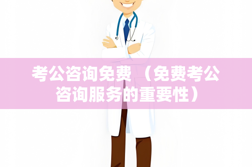 考公咨询免费 （免费考公咨询服务的重要性）