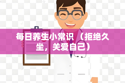 每日养生小常识 （拒绝久坐，关爱自己）