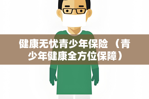健康无忧青少年保险 （青少年健康全方位保障）
