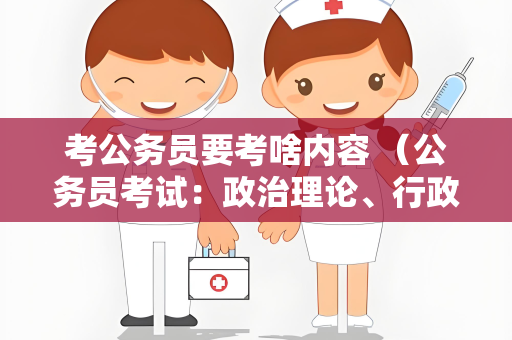 考公务员要考啥内容 （公务员考试：政治理论、行政能力、面试全解）