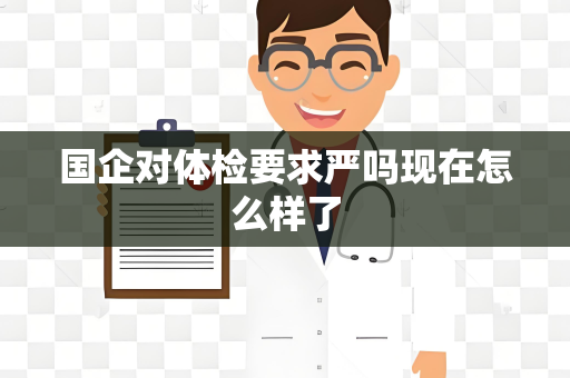 国企对体检要求严吗现在怎么样了