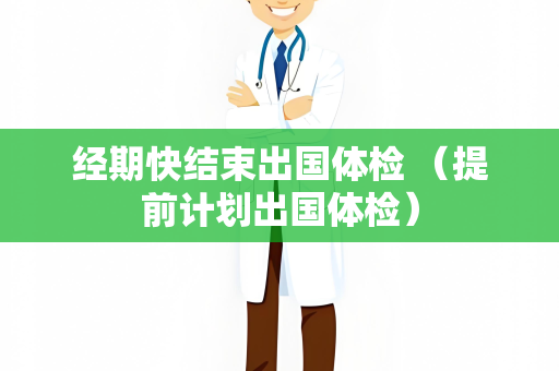 经期快结束出国体检 （提前计划出国体检）