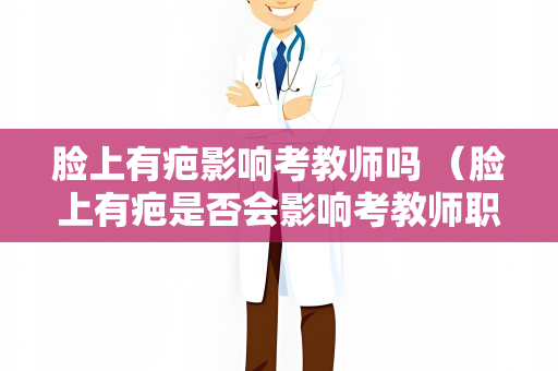 脸上有疤影响考教师吗 （脸上有疤是否会影响考教师职）