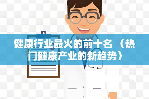 健康行业最火的前十名 （热门健康产业的新趋势）