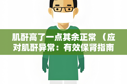 肌酐高了一点其余正常 （应对肌酐异常：有效保肾指南）