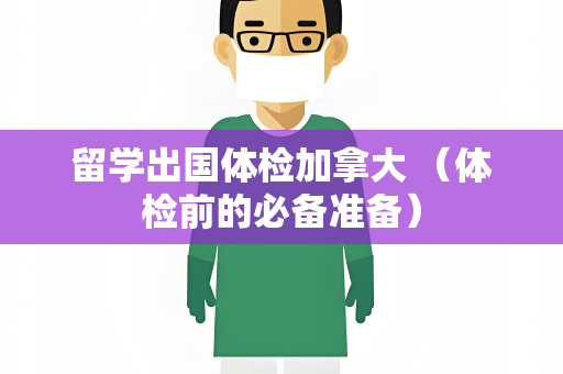 留学出国体检加拿大 （体检前的必备准备）