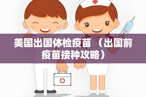 美国出国体检疫苗 （出国前疫苗接种攻略）