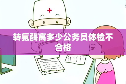 转氨酶高多少公务员体检不合格