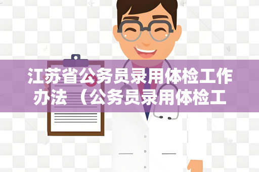 江苏省公务员录用体检工作办法 （公务员录用体检工作办法：流程、注意事项及）
