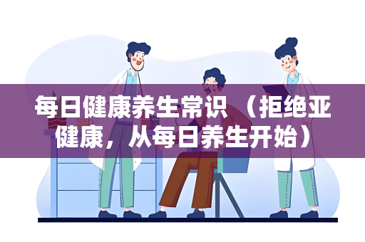 每日健康养生常识 （拒绝亚健康，从每日养生开始）