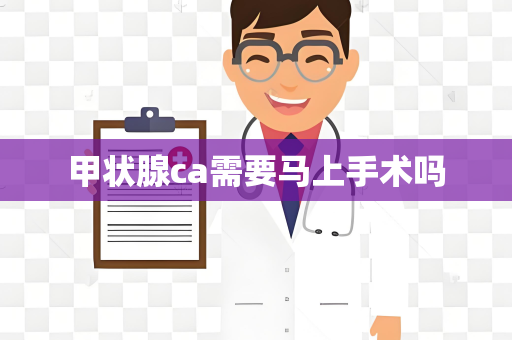 甲状腺ca需要马上手术吗
