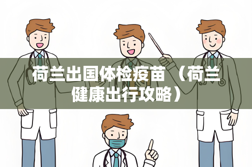 荷兰出国体检疫苗 （荷兰健康出行攻略）