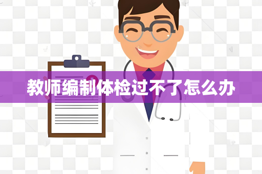 教师编制体检过不了怎么办