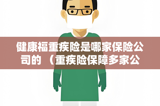 健康福重疾险是哪家保险公司的 （重疾险保障多家公司 推出全面健）