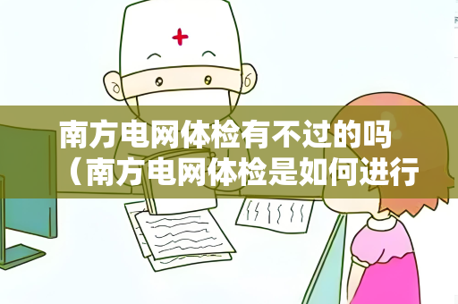 南方电网体检有不过的吗 （南方电网体检是如何进行的？）