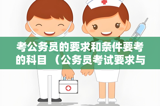 考公务员的要求和条件要考的科目 （公务员考试要求与科目全解析）