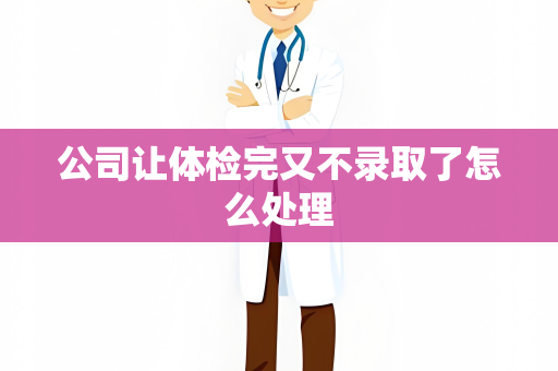 公司让体检完又不录取了怎么处理