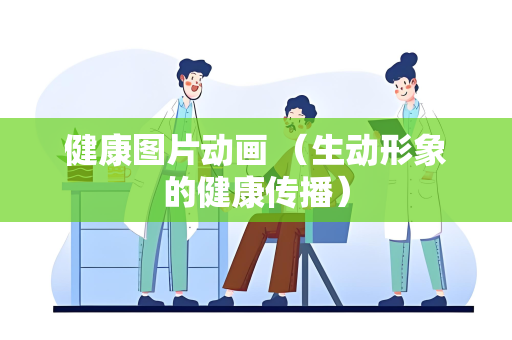 健康图片动画 （生动形象的健康传播）