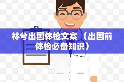 林兮出国体检文案 （出国前体检必备知识）