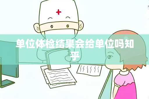 单位体检结果会给单位吗知乎