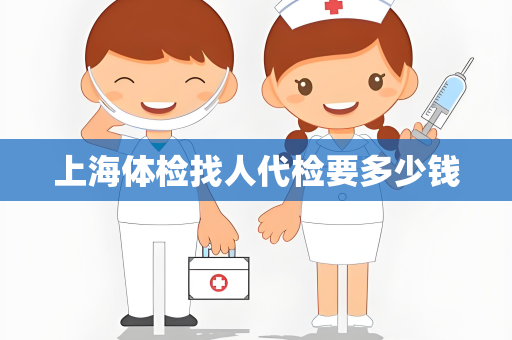上海体检找人代检要多少钱