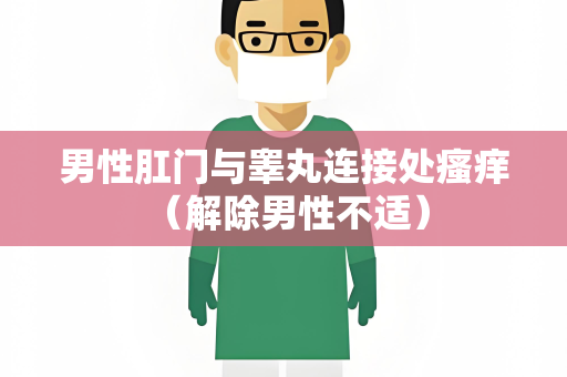 男性肛门与睾丸连接处瘙痒 （解除男性不适）