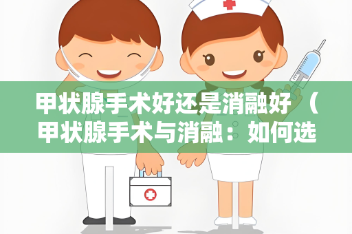 甲状腺手术好还是消融好 （甲状腺手术与消融：如何选择治）