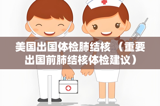 美国出国体检肺结核 （重要出国前肺结核体检建议）