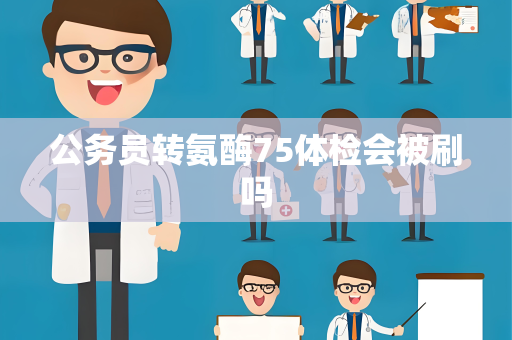 公务员转氨酶75体检会被刷吗