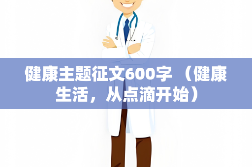 健康主题征文600字 （健康生活，从点滴开始）