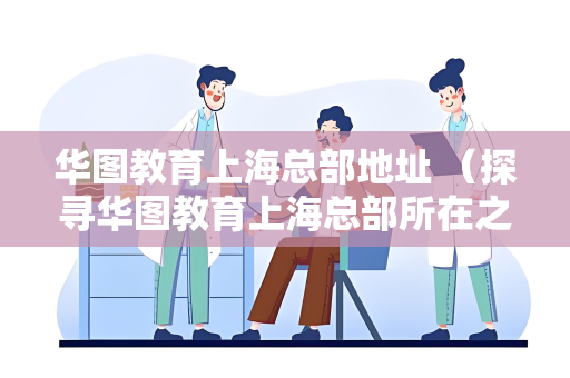 华图教育上海总部地址 （探寻华图教育上海总部所在之地）