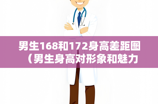 男生168和172身高差距图 （男生身高对形象和魅力的影响）