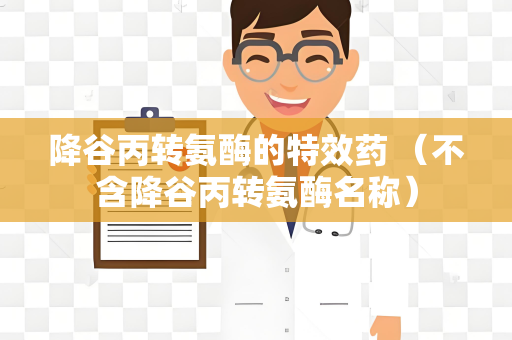 降谷丙转氨酶的特效药 （不含降谷丙转氨酶名称）