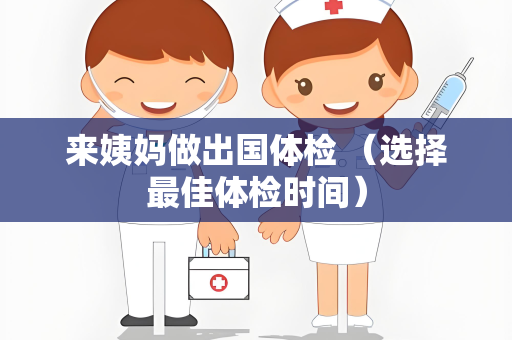 来姨妈做出国体检 （选择最佳体检时间）
