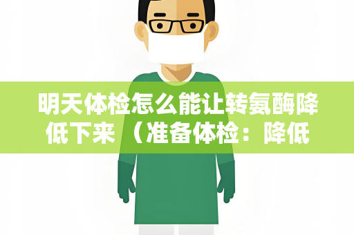 明天体检怎么能让转氨酶降低下来 （准备体检：降低转氨酶的小贴士）