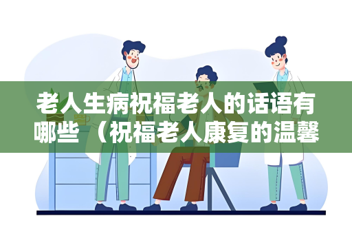 老人生病祝福老人的话语有哪些 （祝福老人康复的温馨话语）